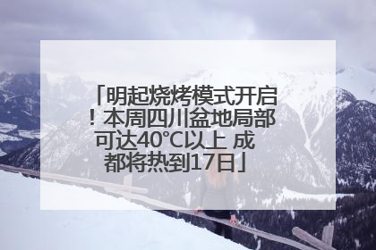 明起烧烤模式开启！本周四川盆地局部可达40℃以上 成都将热到17日